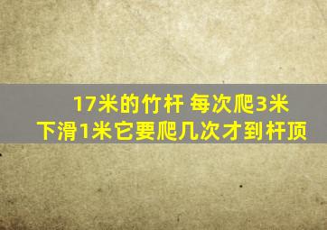 17米的竹杆 每次爬3米下滑1米它要爬几次才到杆顶